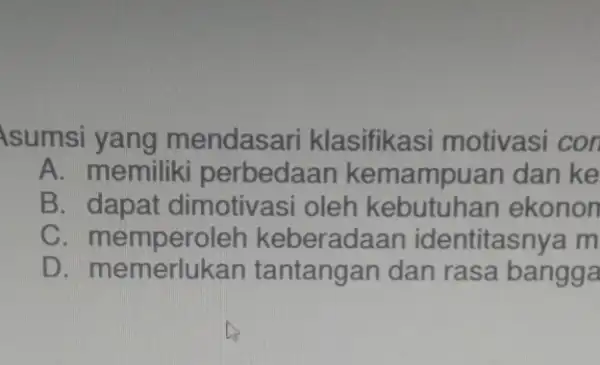 sumsi yang mendasari klasifikasi motivasi con A. memiliki perbedaan kemampuan dan ke B. dapat dimotivasi oleh ekonon c keberadaar identitasnya m D. memerlukan dan