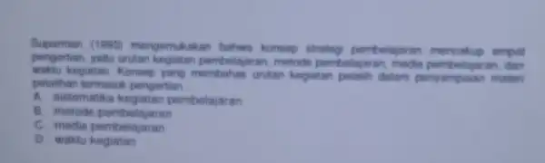 Suparman (1983) mengemukak an bahwa konsep strateg pembelajaran empat pengertian, yaitu urutan ajaran, metode pembelajaran media pembelajaran, dan kegiatan. Konser yang membahas untar kegiatan