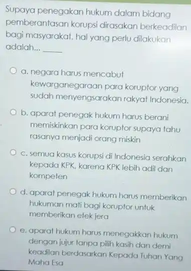 Supaya penegakan hukum dalam bidang pemberantasan korupsi dirasakan berkeadilan bagi masyarakat, hal yang perlu dilakukan adalah __ __ a. negara harus mencabut arganegaraan para