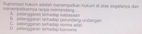 Supremasi hukum adalah hukum di atas segalanya dan menem patkannya tanpa memandang... __ A pelanggaran terhadap kebiasaan B. pelanggaran terhadap perundang -undangan C pelanggaran