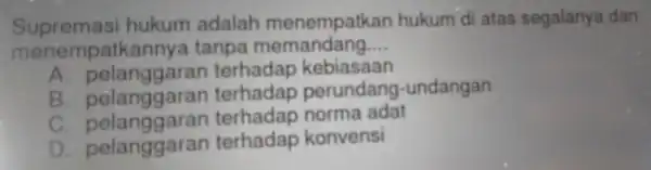 Supremasi hukum adalah menempakkan hukum/diatas sepadanya-dan menempatkannya tanpa memandang __ A. pelanggaran terhadap kebiasaan B. pelanggaran terhadap perundang-undangan C. pelanggaran terhadap norma adat D.