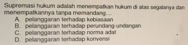 Supremasi hukum adalar menempatkan hukum di atas segalanya dan me nempatkannya tanpa memandang __ A . pelanggara kebiasaan B terhadap perundang -undangan C pelanggarar