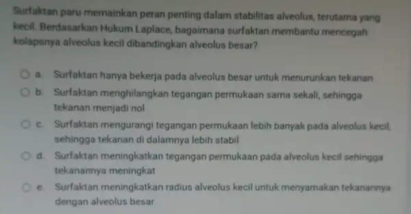 Surfaktan paru memainkan peran penting dalam stabilitas alveolus terutama yang kecil. Berdasarkan Hukum Laplace bagaimana surfaktan membantu mencegah kolapsnya alveolus kecil dibandingkan alveolus besar?