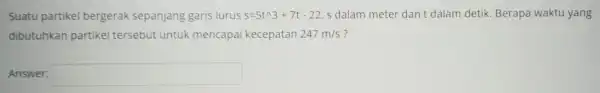 Suuatu partikel bergerak sepanjang garis lurus s=5t^wedge 3+7t-22 sdalam meterdant dalam detik.Berapa waktuyang dibutuhkan partikel tersebut un tuk 247m/s ? Answer: square