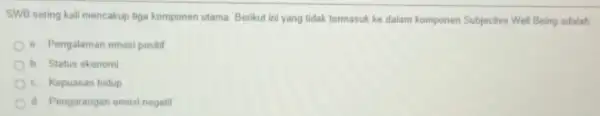 SWB sering kall mencakup tiga komponen utama. Berikut ini yang tidak termasuk ke dalam komponen Subjective Well Being adalah a Pengalaman emosi positi b