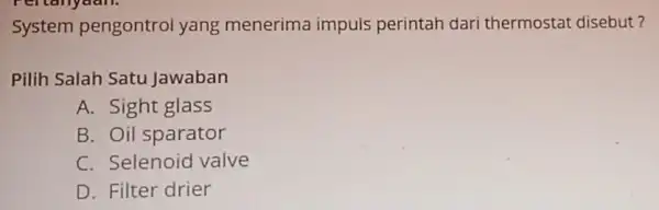 System pengontrol yang menerima impuls perintah dari thermostat disebut? Pilih Salah Satu Jawaban A. Sight glass B. Oil sparator C. Selenoid valve D. Filter