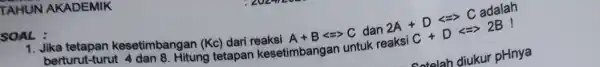 TAHUN AKADEMIK SOAL: berturut-tun kesetimbangan (Kc)dari reaksi A+Blt =gt C dan 2A+Dlt =gt CadalaraBsCC+Dlt =2B Hitung tetapan kesetimbangan untuk catalah diukur pHnya