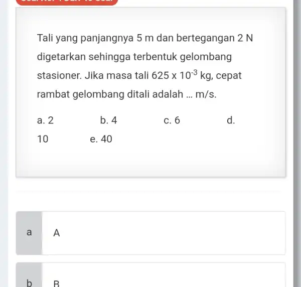 Tali yang panjangnya 15 m dan bertegangan 2 N digetarkan sehingga terbentuk gelombang stasioner. Jika masa tali 625times 10^-3 kg, cepat rambat gelombang ditali