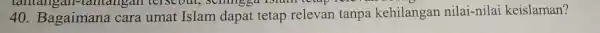 tantang in-tamangan tersebut,Schingga islam totap i 40. Bagaimana cara umat Islam dapat tetap relevan tanpa kehilangan nilai-nilai keislaman?