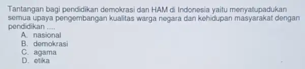 Tantangan bagi demokrasi dan HAM di Indonesia yaitu menyatupadukan semua upaya pengembangai kualitas warga negara dan kehidupan dengan pendidikan __ A. nasional B. demokrasi