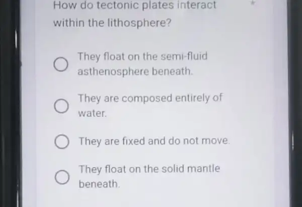 How do tectonic plates interact within the lithosphere? They float on the semi-fluid asthenosphere beneath. They are composec entirely of water. They are fixed