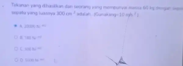 Tekanan yang dihasilkan dar seorang yang mempunyai massa 60 kg dengan sepe sepatu yang luasnya 300cm^2 adalah __ (Gunakang=10 mis? A. 20000N/m^2 A 180N^circ