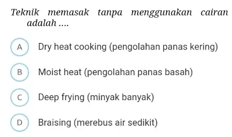 Teknik memasak tanpa menggunakan cairan adalah __ A Dry heat cooking (pengolahan panas kering) A B Moistheat (pengolahan panas basah) D C ) Deep