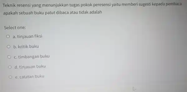 Teknik resensi yang menunjukkan tugas pokok peresensi yaitu member i sugesti kepada pembaca apakah sebuah buku patut dibaca atau tidak adalah Select one: a.