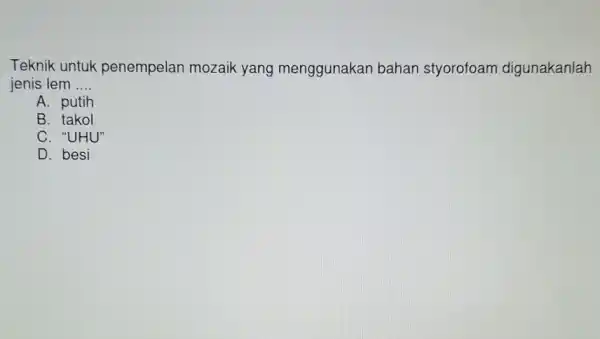 Teknik untuk penempelan mozaik yang menggunakar bahan styorofoam digunakanlah jenis lem __ A. putih B. takol C. "UHU" D. besi