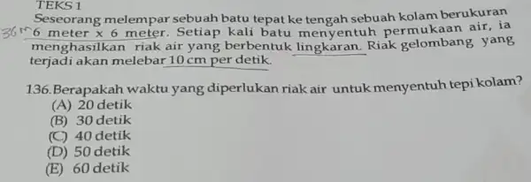 TEKS 1 Seseorang melempar sebuah batu tepat ke tengah sebuah kolam berukuran 6meterx6meter Setiap kali entuh permuk <aan air, ia menghasilkan riak air yang