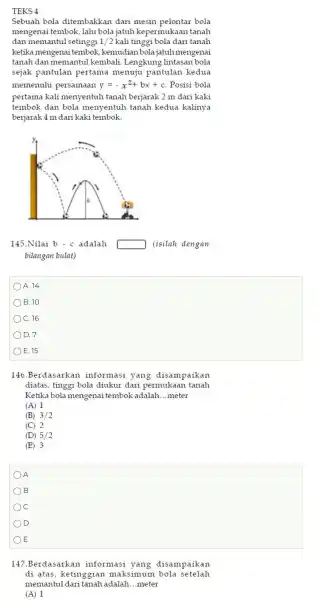 TEKS 4 Sebuah bola ditembakkan dari mesin pelontar bola mengen i tembok , lalu bola jatuh kepermukaan tanah dan memantul setinggi 1/2 kali tinggi