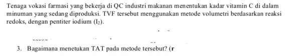 Tenaga vokasi farmasi yang bekerja di QC industri makanan menentukan kadar vitamin C di dalam minuman yang sedan diproduksi. TVF tersebut menggunakan metode volumetri