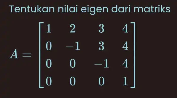 Tentukan nilai eigen dari matriks [ A=[ 1 & 2 & 3 & 4 0 & -1 & 3 & 4 0 & 0