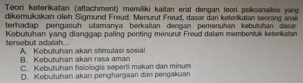 Teori k eterikatan (attachment)memiliki kaitan erat dengan teor psikoanalisis yang dikemuk (akan olel n s igmund Freu d. Menurut Freud dasar dari keterikatan seorang