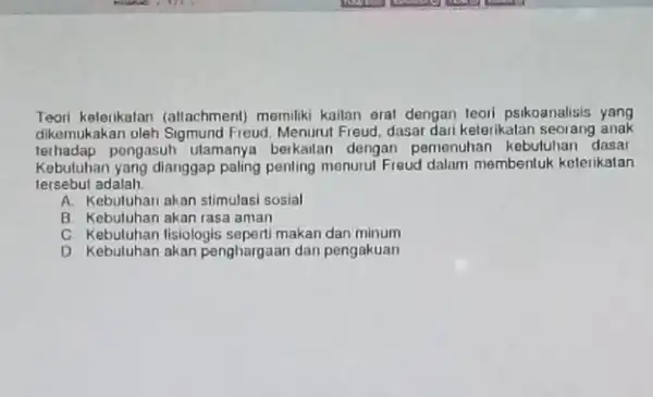 Teori keleiikalan (allachment)memiliki kailan erat dengan teori psikoanalisis yang dikemukakan oleh Sigmund Freud Menurut Freud, dasar dari kelorikalan seorang anak terhadap pongasuh utamanya berkailan