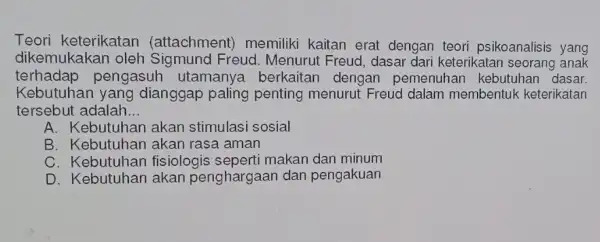 Teori keterikatan (attachment) memiliki kaitan erat dengan teori psikoanalisis yang dikemukakan oleh Sigmund Freud . Menurut Freud, dasai dari keterikatan seorang anak terhadap pengasuh