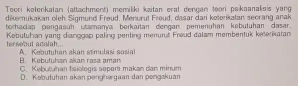 Teori keterikatan (attachment)memiliki kaitan erat dengan teori psikoanalisis yang dikemukakan oleh Freud. Menurut Freud,dasa dari keterikatar seorang anak terhadap pengasuh utamanya berkaitan dengan pemenuhar