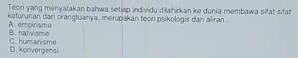 Teori yang menyatakan bahwa setiap individu dilahirkan ke dunia membawa sifat-sifat keturunan dari orangtuanya merupakan teori psikologis dari aliran __ A. empirisme B nativisme