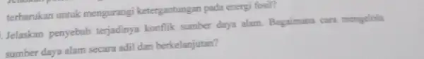 terbarukan untuk mengurangi ketergantungan pada energi fosil? Jelaskan penyebab terjadinya konflik sumber daya alam Bagaimana cara mengelola sumber daya alam secara adil dan berkelanjutan?