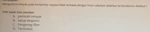 terbawa densan freon sebelum dialirkan ke kondersor disebut? A. pernisah minyak B. katupelsponsi C. Pengering filter D. Termostat