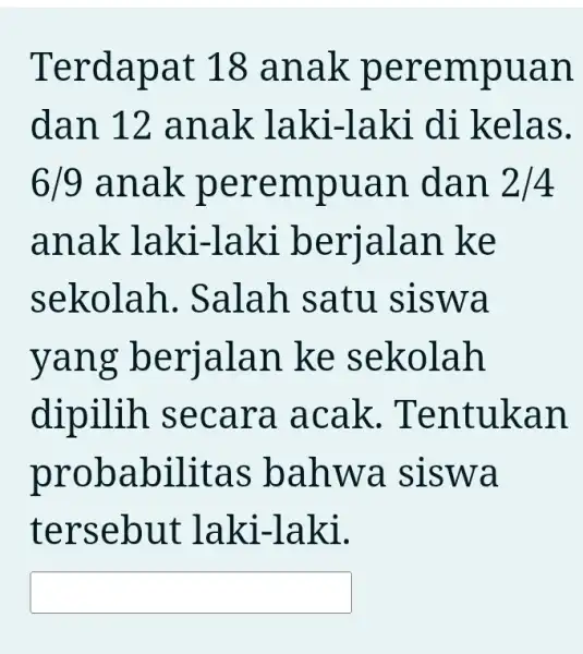 Terdapat 18 anak perempuan dan 12 anak laki-laki di kelas. 6/9 anak perempuan dan 2/4 anak laki-laki berjalan . ke sekolah . Salah satu