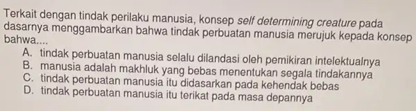 Terkait dengan tindak perilaku manusia , konsep self determining creature pada dasarnya menggambarkan bahwa tindak perbuatar manusia merujuk kepada konsep bahwa __ A. tindak