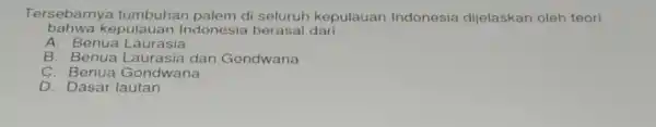 Tersebarnya tumbuhan palem di seluruh kepulauan Indonesia dijelaskan oleh teori bahwa kepulauan Indonesia berasal dari __ A. Benua Lauras ia B. Benua Lau rasia