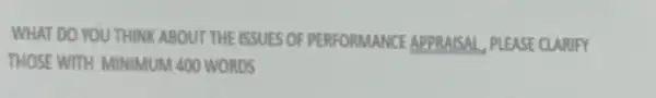 WHAT DO YOU THINK ABOUT THE ISSUES OF PERFORMANCE APPRAISAL PLEASE CLARIFY THOSE WITH MINIMUM 400 WORDS