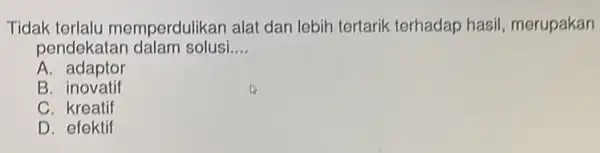 Tidak terlalu memperdulikan alat dan lebih tertarik terhadap hasil , merupakan pendekatar dalam solusi __ A. adaptor B . inovatif C. kreatif D efektif