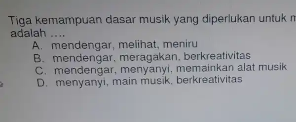 Tiga kemampuan dasa r musik yang diperlukan untuk n adalah __ A mendengar melihat .. meniru B . mendengar . meragak an. berkre ativitas