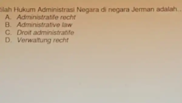 tilah Hukum Administrasi Negara di negara Jerman adalah __ A.recht A. Administratito law c . Droit administratife D. Verwaltung recht