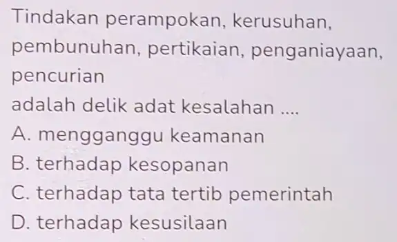 Tindakan perampokan kerusuhan, pembunuhan , pertikaian penganiayaan, pencurian adalah delik adat kesalahan __ A. mengganggu keamanan B. terhadap kesopanan C. terhadap tata tertib pemerintah