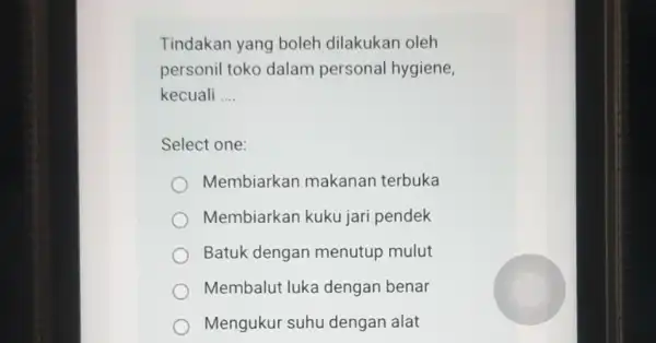 Tindakan yang boleh dilakukan oleh personil toko dalam personal hygiene, kecuali __ Select one: Membiarkan makanan terbuka Membiarkan kuku jari pendek Batuk dengan menutup