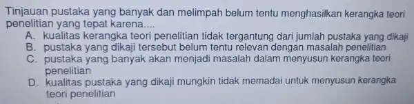 Tinjauan pustaka yang banyak dan melimpah belum tentu menghasilkan kerangka teori penelitiar I yang tepat karena __ A. kualitas kerangka teori penelitian tidak tergantun