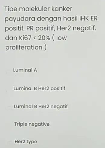 Tipe molekuler kanker payudara dengan hasil IHKER positif, PR positif, Her2 negatif, dan Ki67lt 20% (low proliferation ) Luminal A Luminal B Her2 positif