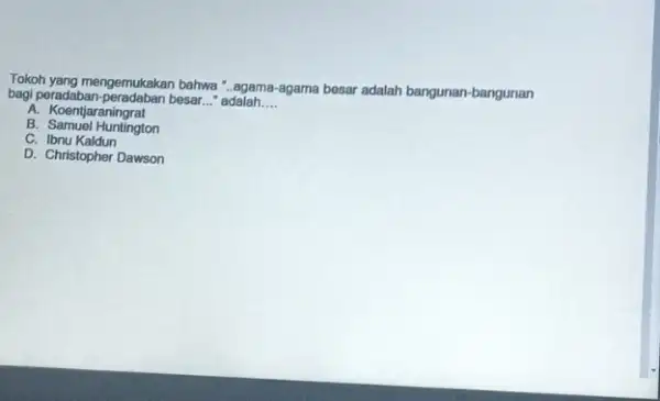 Tokoh yang mengemukakan bahwa "..agama-agama besar adalah bangunan-bangunan bagi poradaban-peradaban besar __ "adalah __ A. Koentjaraningrat B. Samuel Huntington C. Ibnu Kaldun D. Christopher