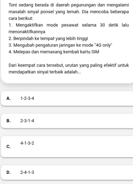 Toni sedang berada di daerah pegunungan dan mengalami masalah sinyal ponsel yang lemah . Dia mencoba beberapa cara berikut: 1 . Mengaktifkan mode pesawat