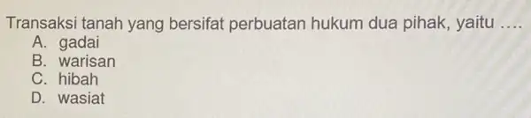 Transaksi tanah yang bersifat perbuatan hukum dua pihak, yaitu __ A . gadai B. warisan C . hibah D. wasiat