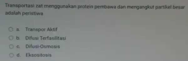 Transportasi zat menggunakan protein pembawa dan mengangkut partikel besar adalah peristiwa a. Transpor Aktif b. Difusi Terfasilitasi c. Difusi-Osmosis d. Eksositosis