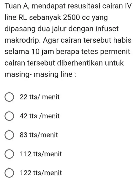 Tuan A , mendapat resusitasi cairan IV line RL sebanyak 2500cc yang dipasang dua jalur dengan infuset makrodrip . Agar cairan tersebut habis selama