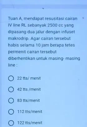 Tuan A, mendapat resusitasi cairan IV line RL sebanyak 2500cc yang dipasang dua jalur dengan infuset makrodrip. Agar cairan tersebut habis selama 10 jam