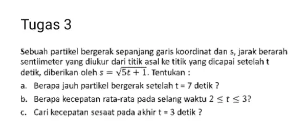 Tugas 3 Sebuah partikel bergerak sepanjang garis koordinat dan s, jarak berarah sentiimeter yang diukur dari titik asal ke titik yang dicapai setelah t