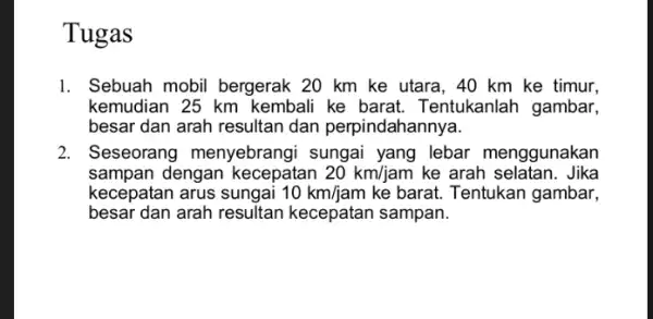 Tugas 1. Sebuah mobil bergerak 20 km ke utara , 40 km ke timur, kemudian 25 km kembali ke barat Tentukanlah gambar, besar dan