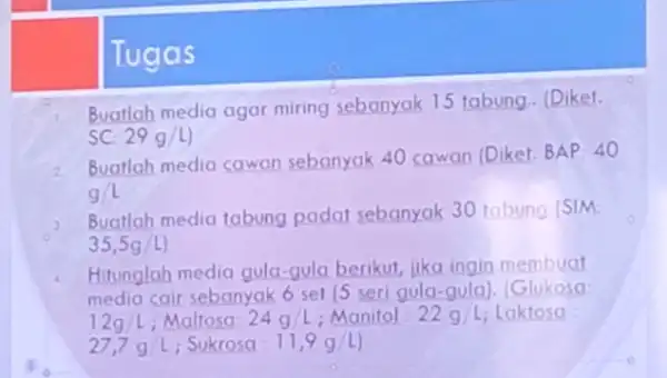 Tugas Buatlah media agar miring sebanyak 15 tabung.. (Diket. sc 29g/L) 2 Buatlah media cawan sebanyak 40 cawan (Diket. BAP: 40 g/L 3 Buatlah